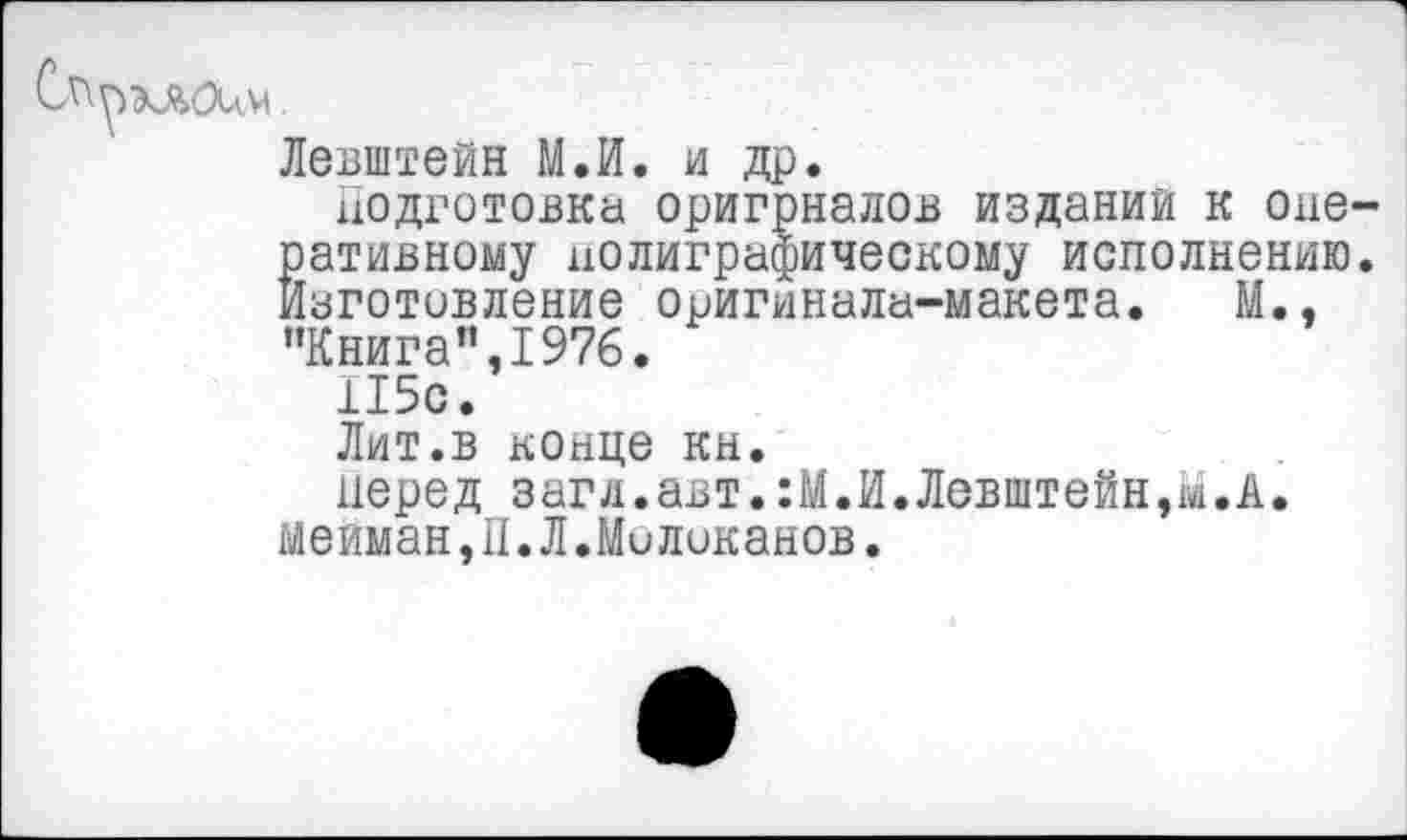 ﻿
Левштейн М.И. и др.
подготовка оригрналов изданий к оперативному полиграфическому исполнению. Изготовление оригинала-макета. М., "Книга”,1976.
115с.
Лит.в конце кн.
перед загл.авт.:М.И.Левштейн,м.А. меиман,П.Л.Молоканов.